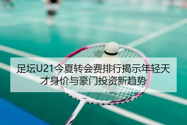 足坛U21今夏转会费排行揭示年轻天才身价与豪门投资新趋势