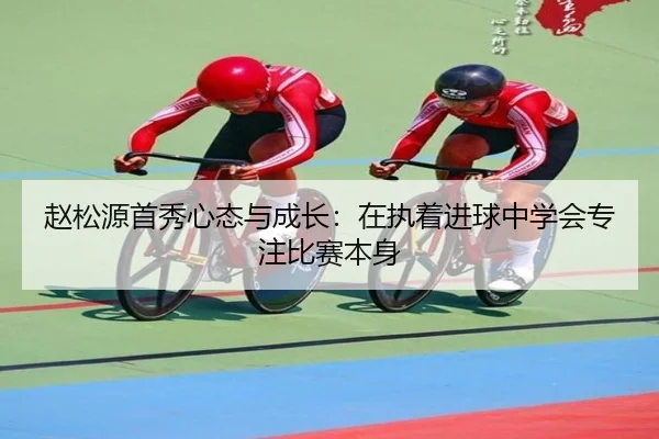 赵松源首秀心态与成长：在执着进球中学会专注比赛本身